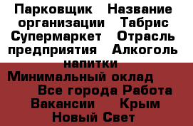 Парковщик › Название организации ­ Табрис Супермаркет › Отрасль предприятия ­ Алкоголь, напитки › Минимальный оклад ­ 17 000 - Все города Работа » Вакансии   . Крым,Новый Свет